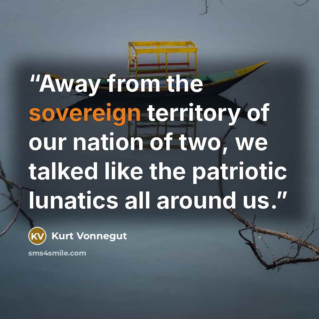 “Away from the sovereign territory of our nation of two, we talked like the patriotic lunatics all around us.” quote by Kurt Vonnegut