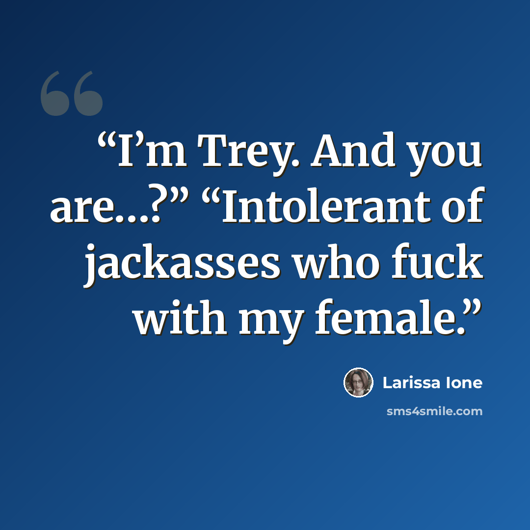 “I’m Trey. And you are…?” “Intolerant of jackasses who fuck with my female.” quote by Larissa Ione