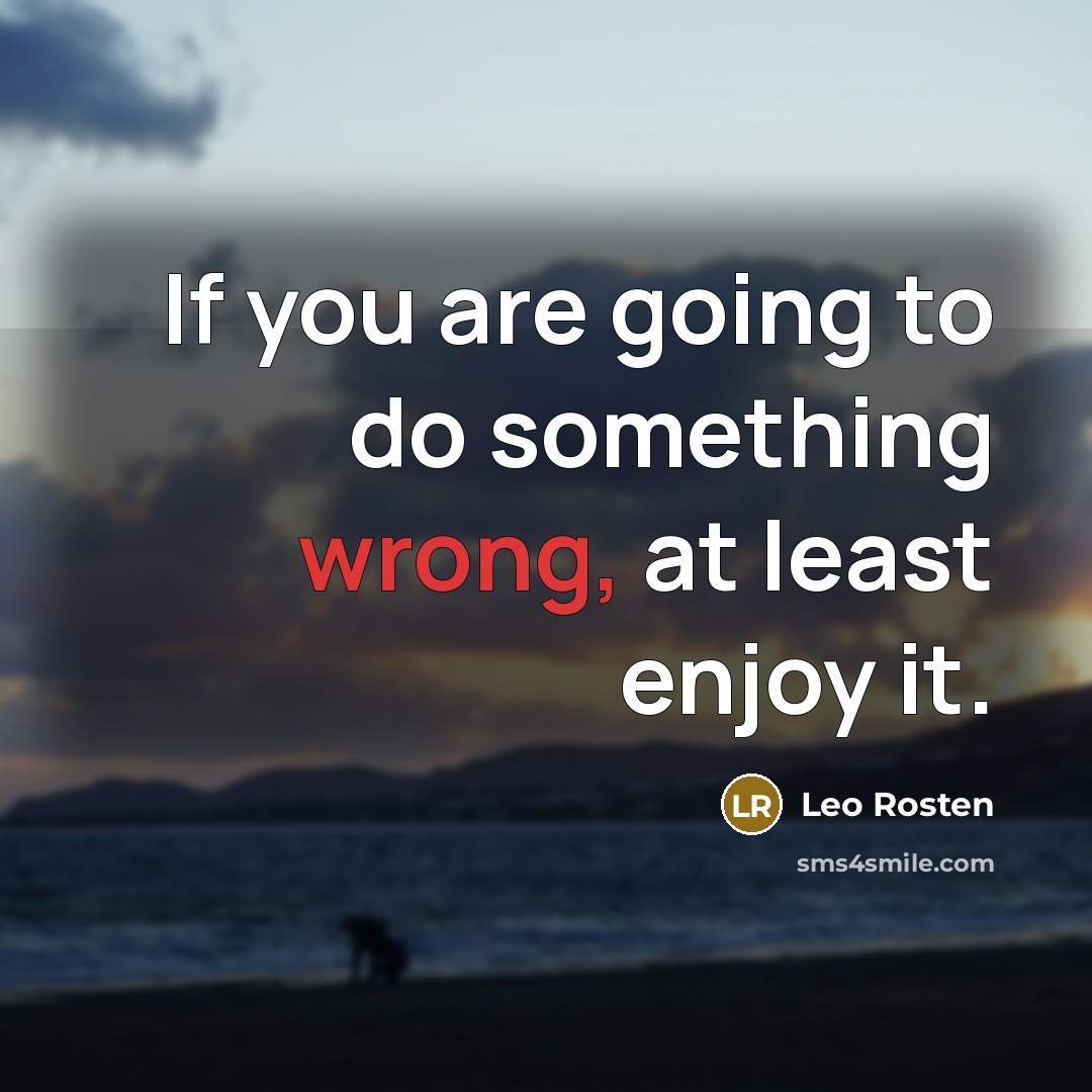 “If you are going to do something wrong, at least enjoy it.” quote by Leo Rosten