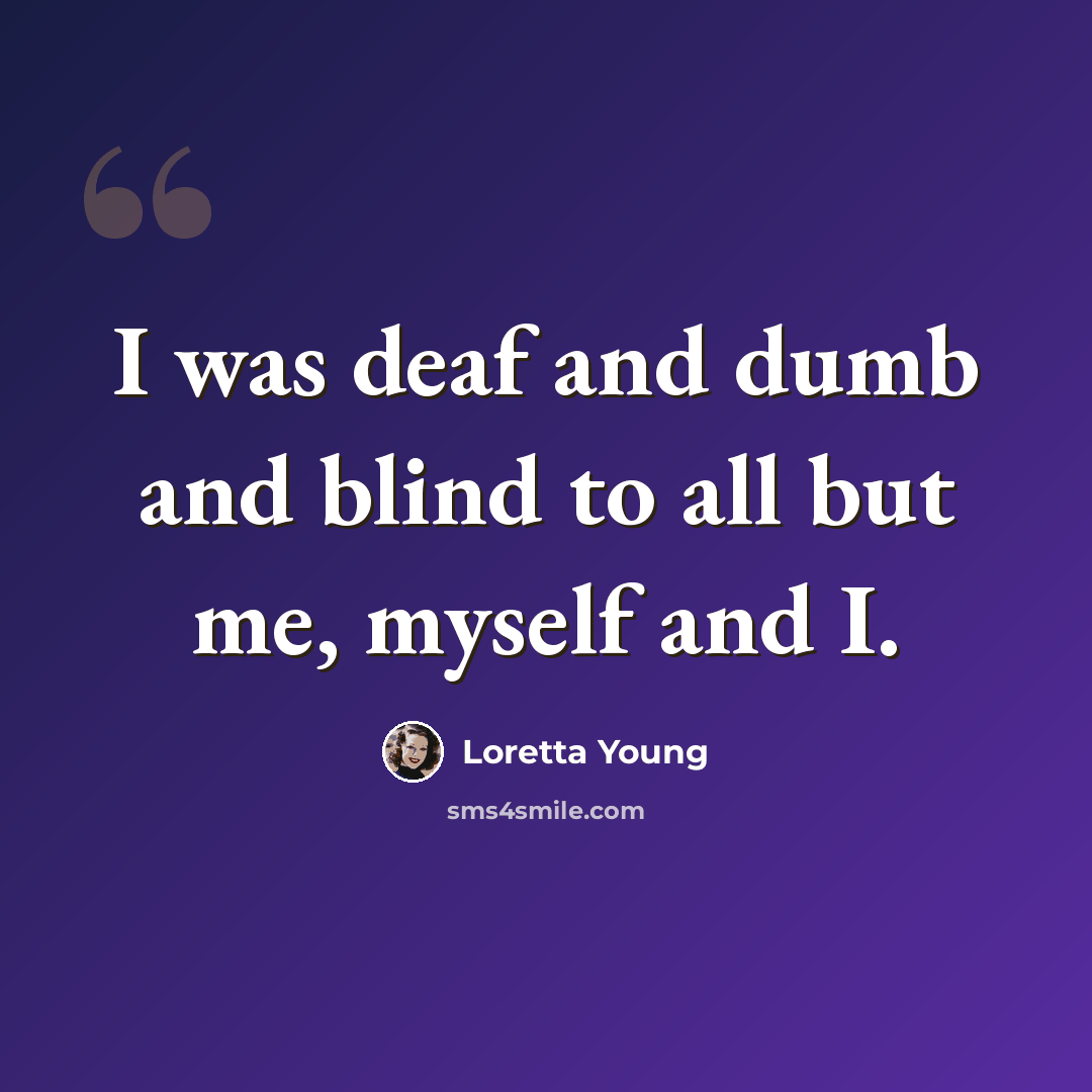 “I was deaf and dumb and blind to all but me, myself and I.” quote by Loretta Young