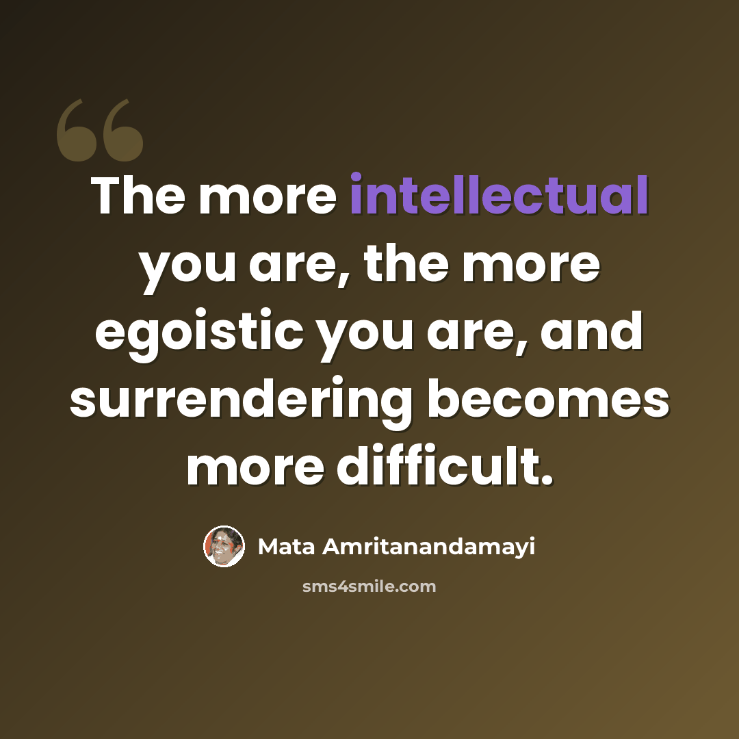 “The more intellectual you are, the more egoistic you are, and surrendering becomes more difficult.” quote by Mata Amritanandamayi