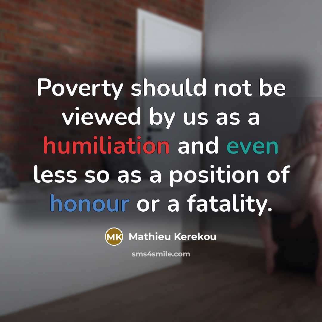“Poverty should not be viewed by us as a humiliation and even less so as a position of honour or a fatality.” quote by Mathieu Kerekou