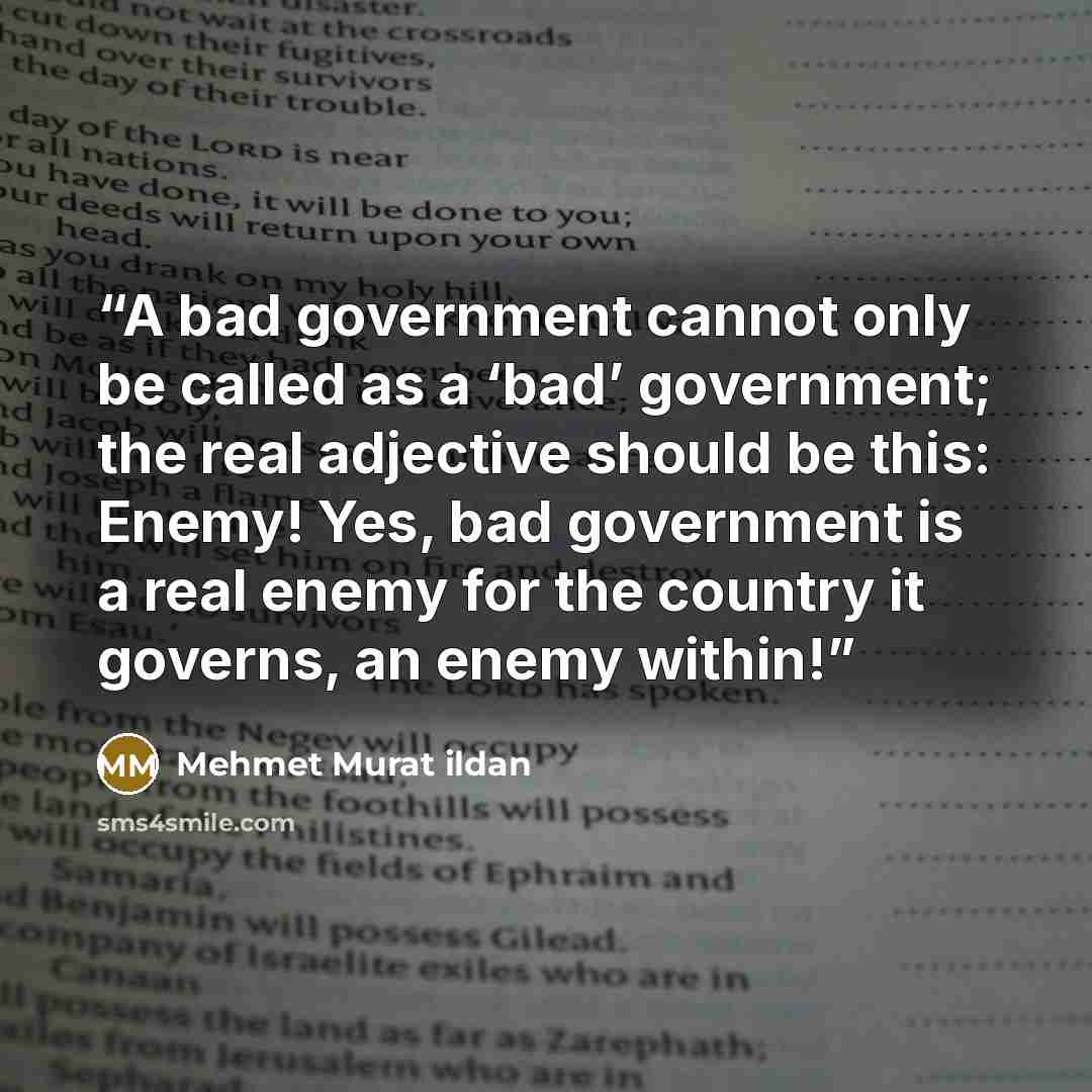 “A bad government cannot only be called as a ‘bad’ government; the real adjective should be this: Enemy! Yes, bad government is a real enemy for the country it governs, an enemy within!” quote by Mehmet Murat ildan