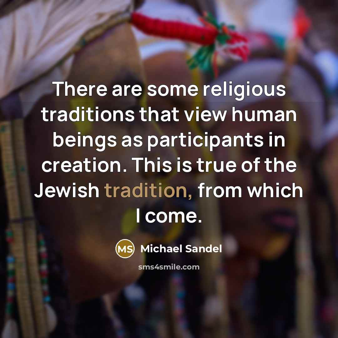 “There are some religious traditions that view human beings as participants in creation. This is true of the Jewish tradition, from which I come.” quote by Michael Sandel