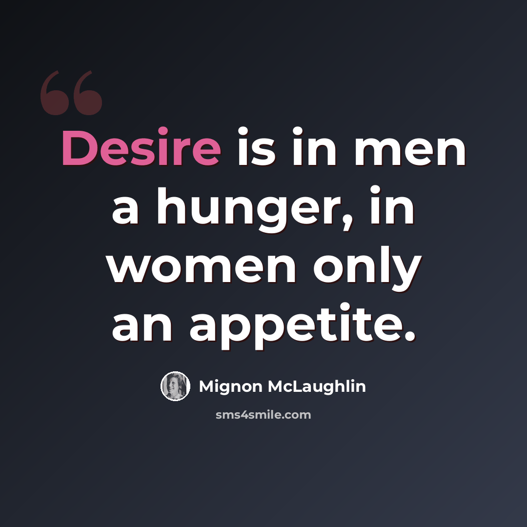 “Desire is in men a hunger, in women only an appetite.” quote by Mignon McLaughlin