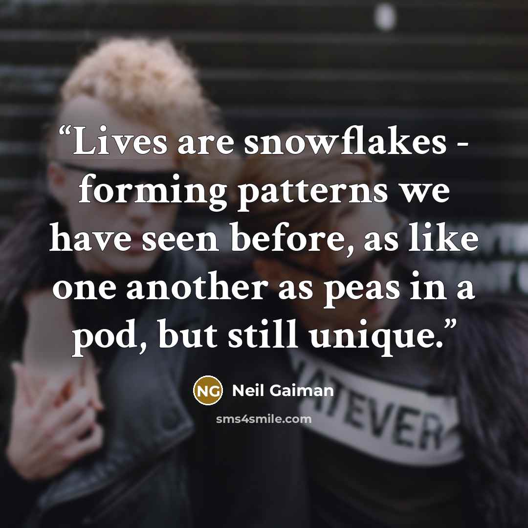 “Lives are snowflakes - forming patterns we have seen before, as like one another as peas in a pod, but still unique.” quote by Neil Gaiman