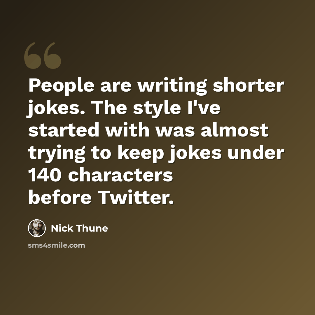 “People are writing shorter jokes. The style I've started with was almost trying to keep jokes under 140 characters before Twitter.” quote by Nick Thune