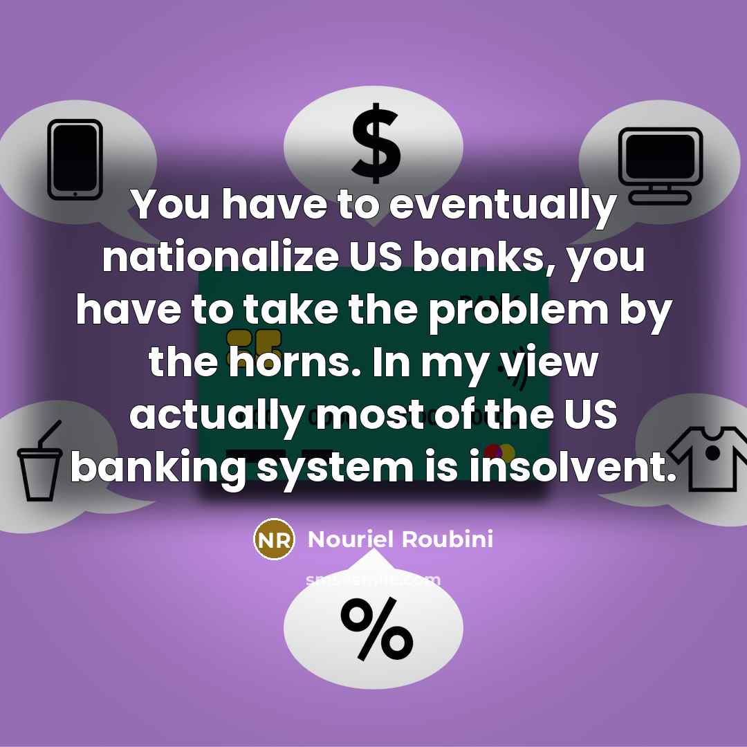 “You have to eventually nationalize US banks, you have to take the problem by the horns. In my view actually most of the US banking system is insolvent.” quote by Nouriel Roubini