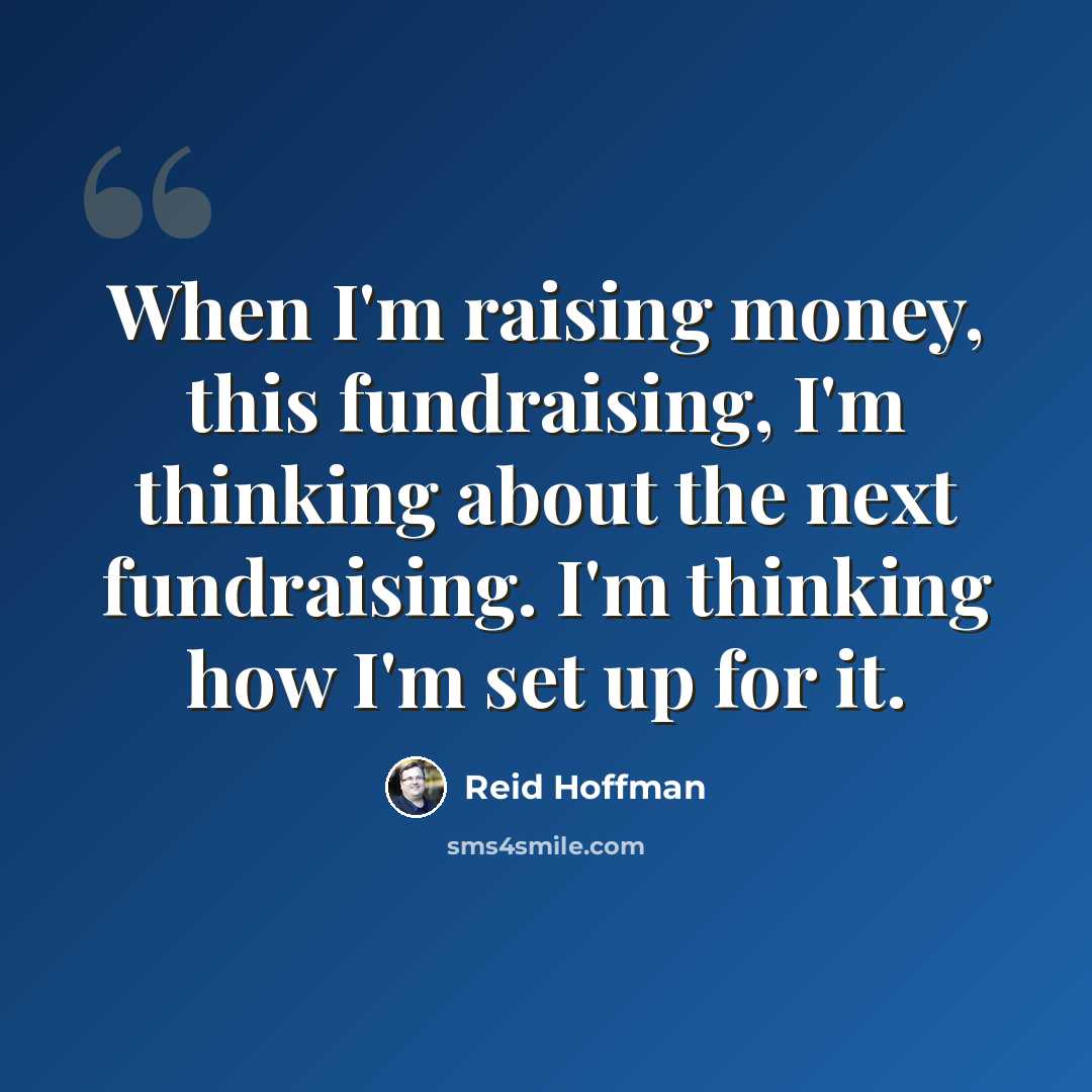 “When I'm raising money, this fundraising, I'm thinking about the next fundraising. I'm thinking how I'm set up for it.” quote by Reid Hoffman