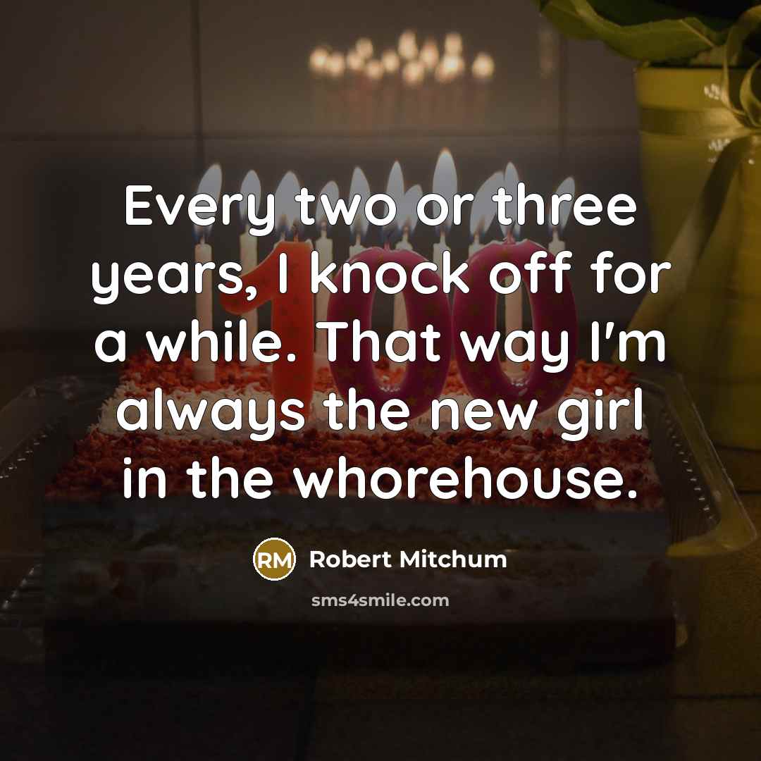 “Every two or three years, I knock off for a while. That way I'm always the new girl in the whorehouse.” quote by Robert Mitchum
