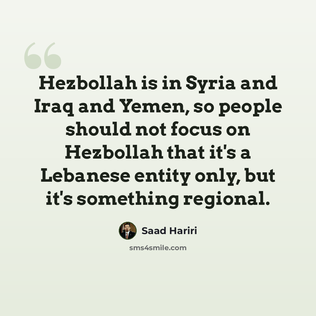 “Hezbollah is in Syria and Iraq and Yemen, so people should not focus on Hezbollah that it's a Lebanese entity only, but it's something regional.” quote by Saad Hariri