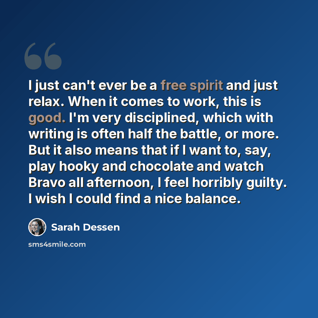 “I just can't ever be a free spirit and just relax. When it comes to work, this is good. I'm very disciplined, which with writing is often half the battle, or more. But it also means that if I want to, say, play hooky and chocolate and watch Bravo all afternoon, I feel horribly guilty. I wish I…” quote by Sarah Dessen