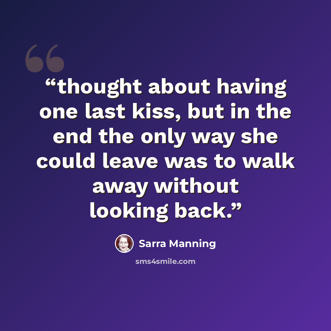 “thought about having one last kiss, but in the end the only way she could leave was to walk away without looking back.” quote by Sarra Manning