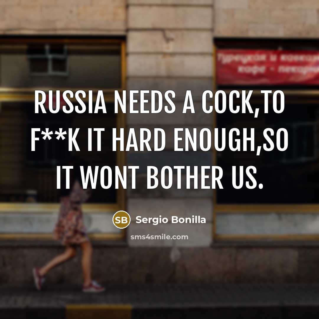 “Russia needs a cock,to f**k it hard enough,so it wont bother us.” quote by Sergio Bonilla