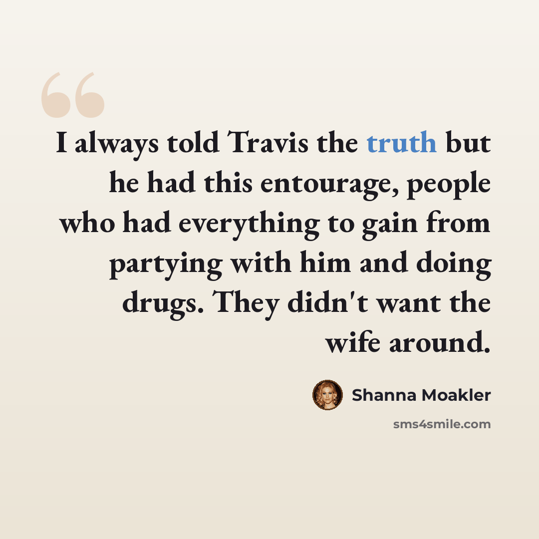“I always told Travis the truth but he had this entourage, people who had everything to gain from partying with him and doing drugs. They didn't want the wife around.” quote by Shanna Moakler