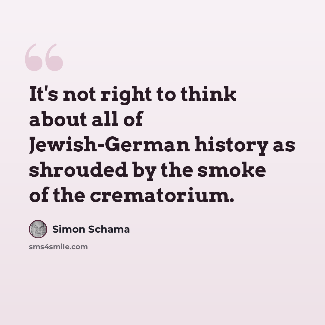 “It's not right to think about all of Jewish-German history as shrouded by the smoke of the crematorium.” quote by Simon Schama