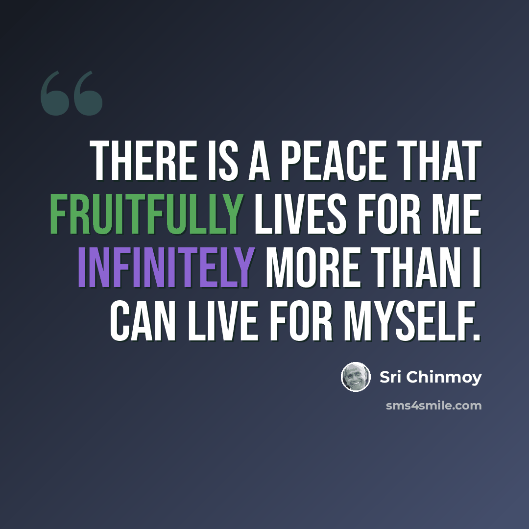 “There is a peace That fruitfully lives for me Infinitely more Than I can live for myself.” quote by Sri Chinmoy