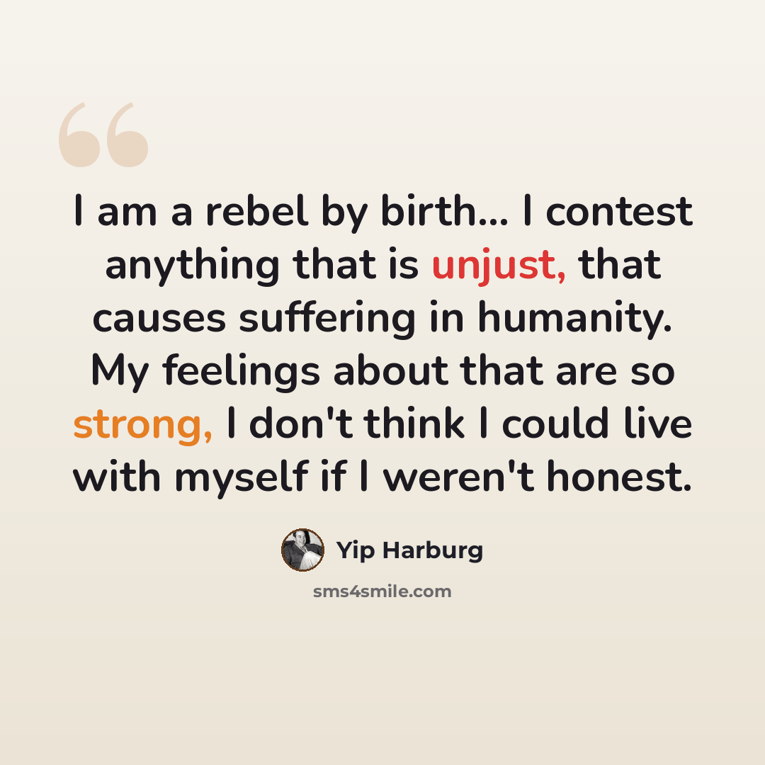 “I am a rebel by birth... I contest anything that is unjust, that causes suffering in humanity. My feelings about that are so strong, I don't think I could live with myself if I weren't honest.” quote by Yip Harburg