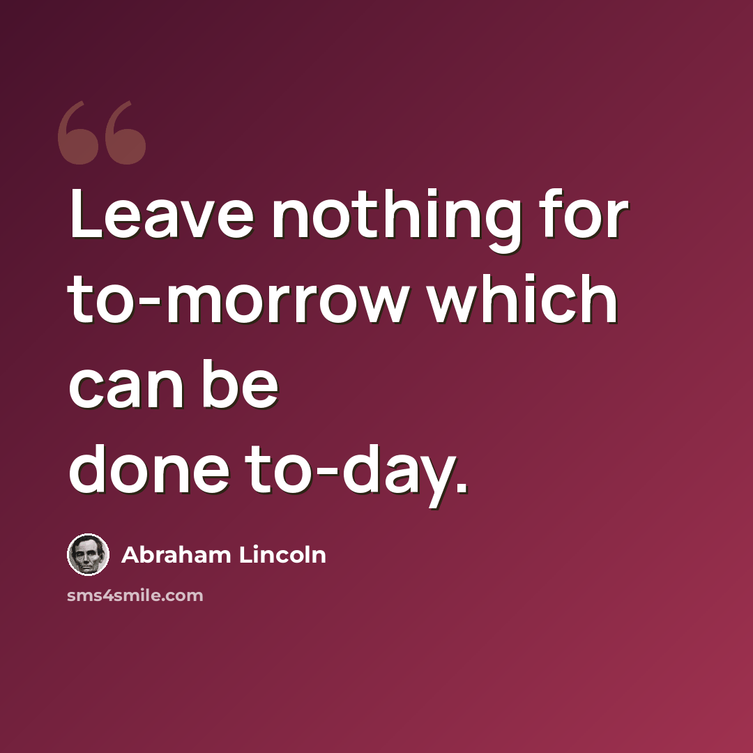 “Leave nothing for to-morrow which can be done to-day.” quote by Abraham Lincoln