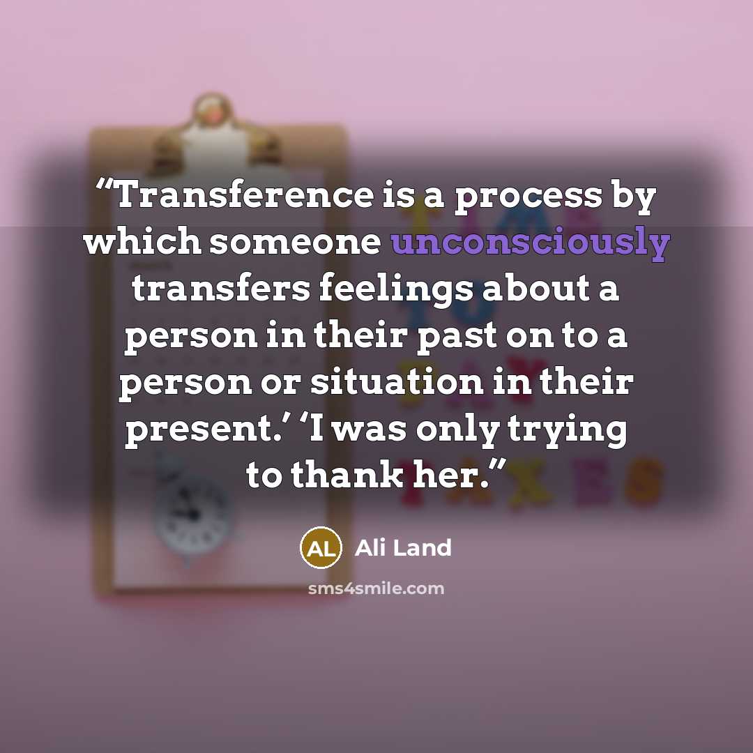 “Transference is a process by which someone unconsciously transfers feelings about a person in their past on to a person or situation in their present.’ ‘I was only trying to thank her.” quote by Ali Land