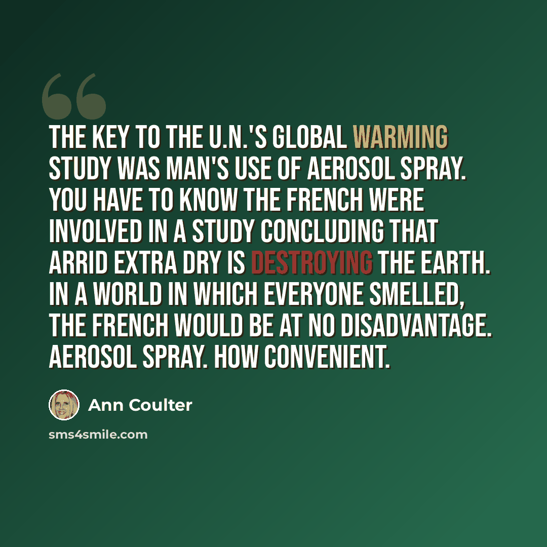 “The key to the U.N.'s global warming study was man's use of aerosol spray. You have to know the French were involved in a study concluding that Arrid Extra Dry is destroying the Earth. In a world in which everyone smelled, the French would be at no disadvantage. Aerosol spray. How convenient.” quote by Ann Coulter