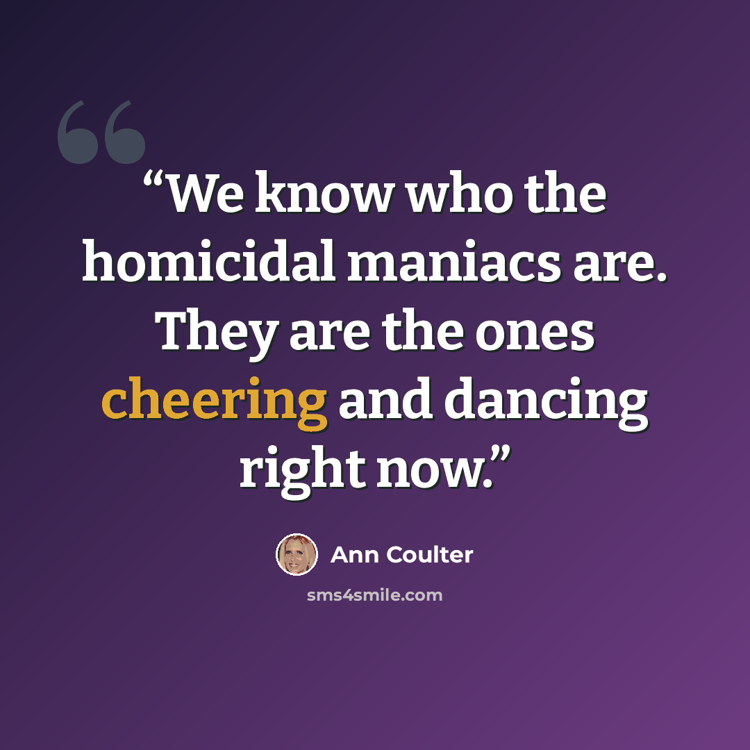“We know who the homicidal maniacs are. They are the ones cheering and dancing right now.” quote by Ann Coulter