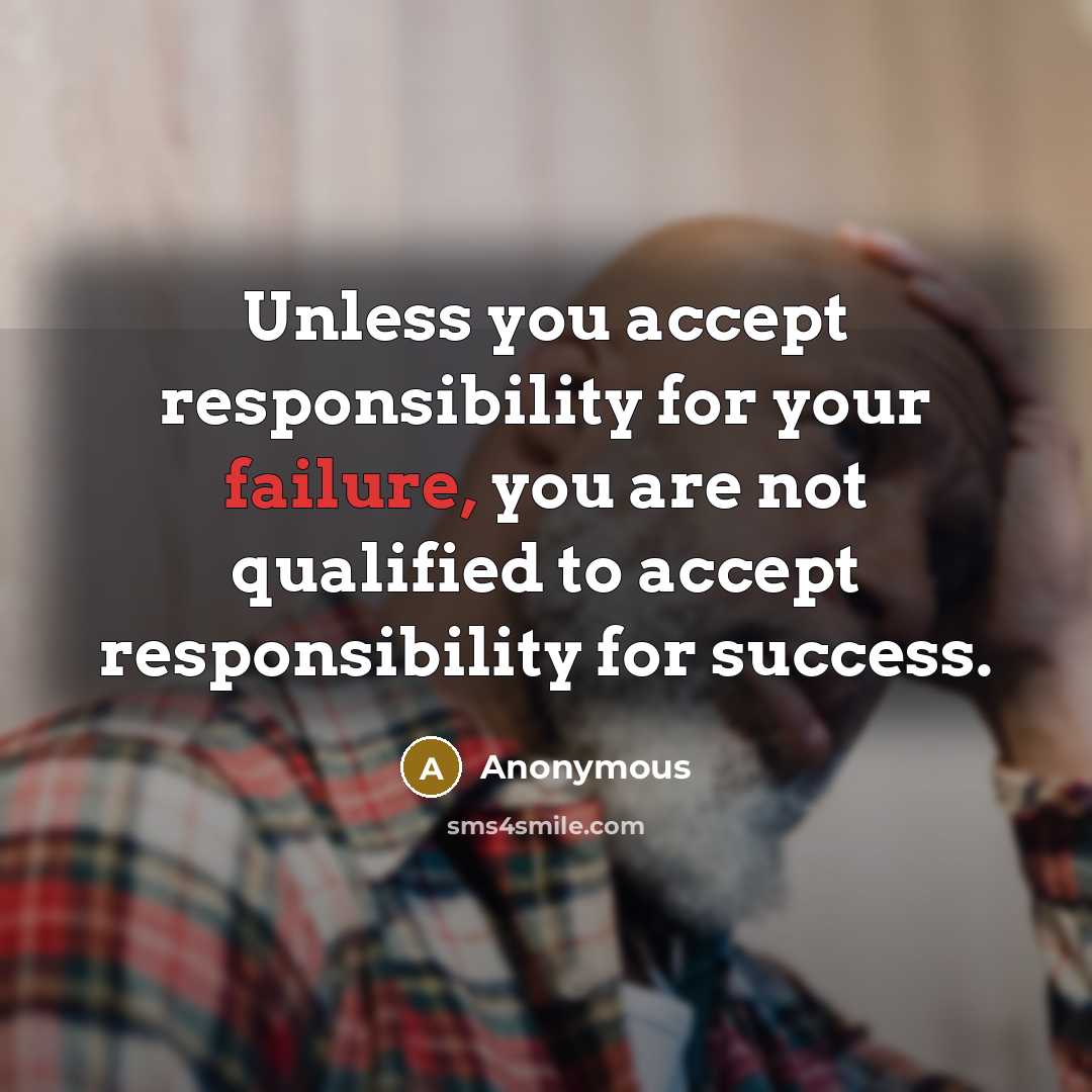 “Unless you accept responsibility for your failure, you are not qualified to accept responsibility for success.” quote by Anonymous