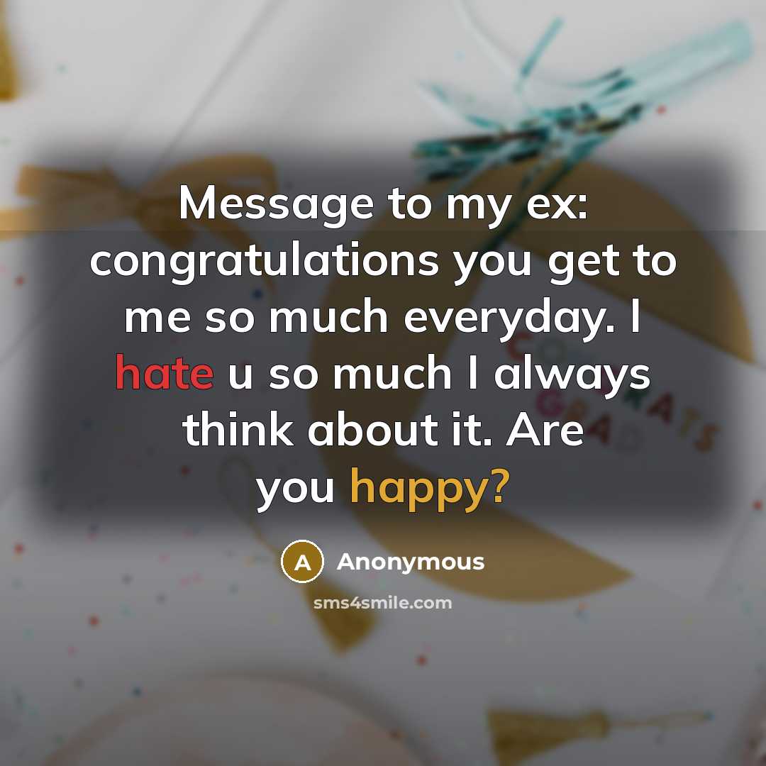 “Message to my ex: congratulations you get to me so much everyday. I hate u so much I always think about it. Are you happy?” quote by Anonymous