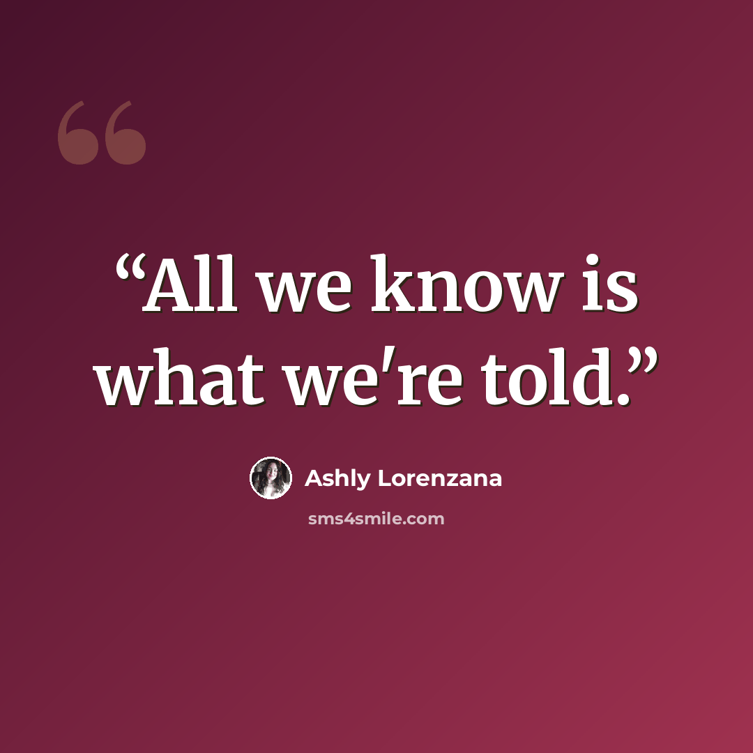 “All we know is what we're told.” quote by Ashly Lorenzana