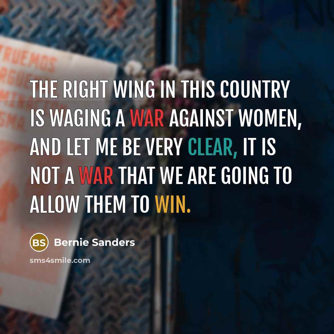 “The right wing in this country is waging a war against women, and let me be very clear, it is not a war that we are going to allow them to win.” quote by Bernie Sanders