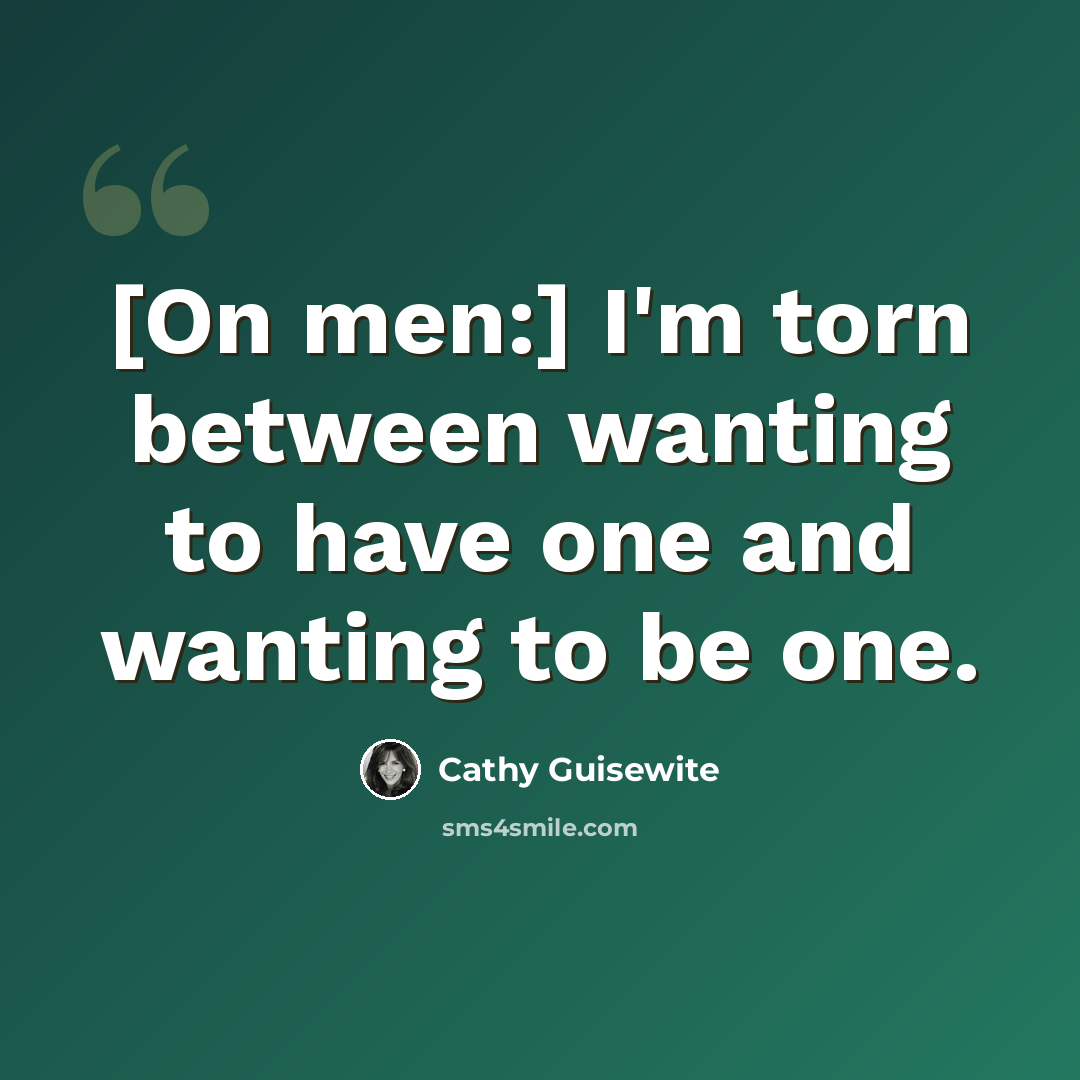 “[On men:] I'm torn between wanting to have one and wanting to be one.” quote by Cathy Guisewite