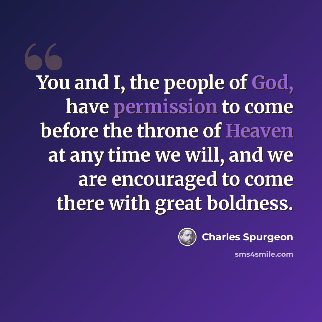 “You and I, the people of God, have permission to come before the throne of Heaven at any time we will, and we are encouraged to come there with great boldness.” quote by Charles Spurgeon