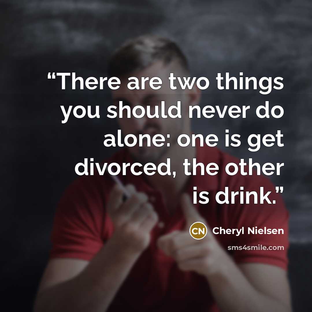 “There are two things you should never do alone: one is get divorced, the other is drink.” quote by Cheryl Nielsen