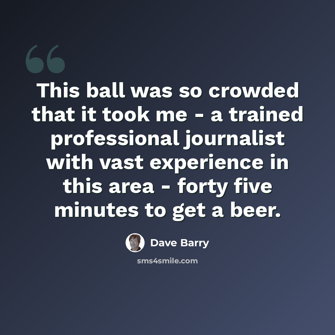 “This ball was so crowded that it took me - a trained professional journalist with vast experience in this area - forty five minutes to get a beer.” quote by Dave Barry