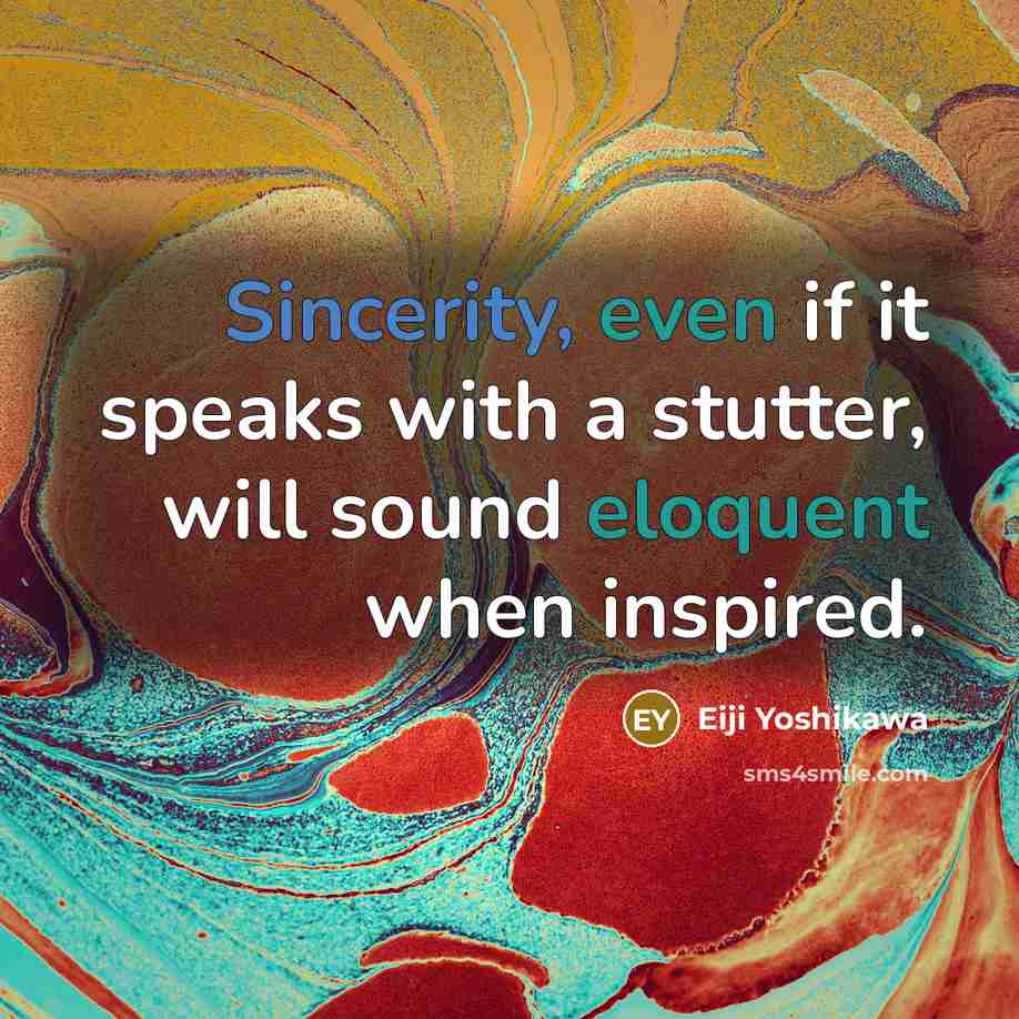 “Sincerity, even if it speaks with a stutter, will sound eloquent when inspired.” quote by Eiji Yoshikawa