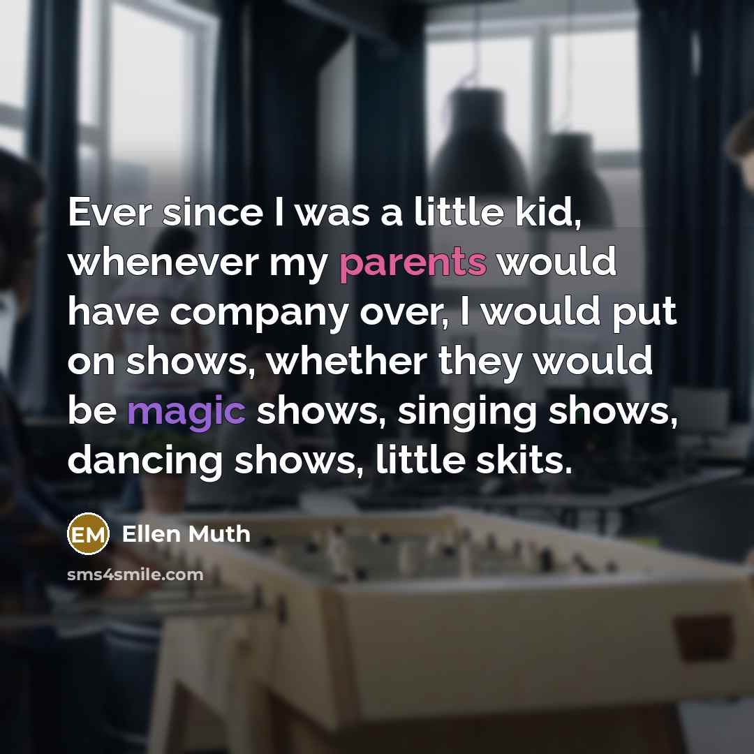 “Ever since I was a little kid, whenever my parents would have company over, I would put on shows, whether they would be magic shows, singing shows, dancing shows, little skits.” quote by Ellen Muth
