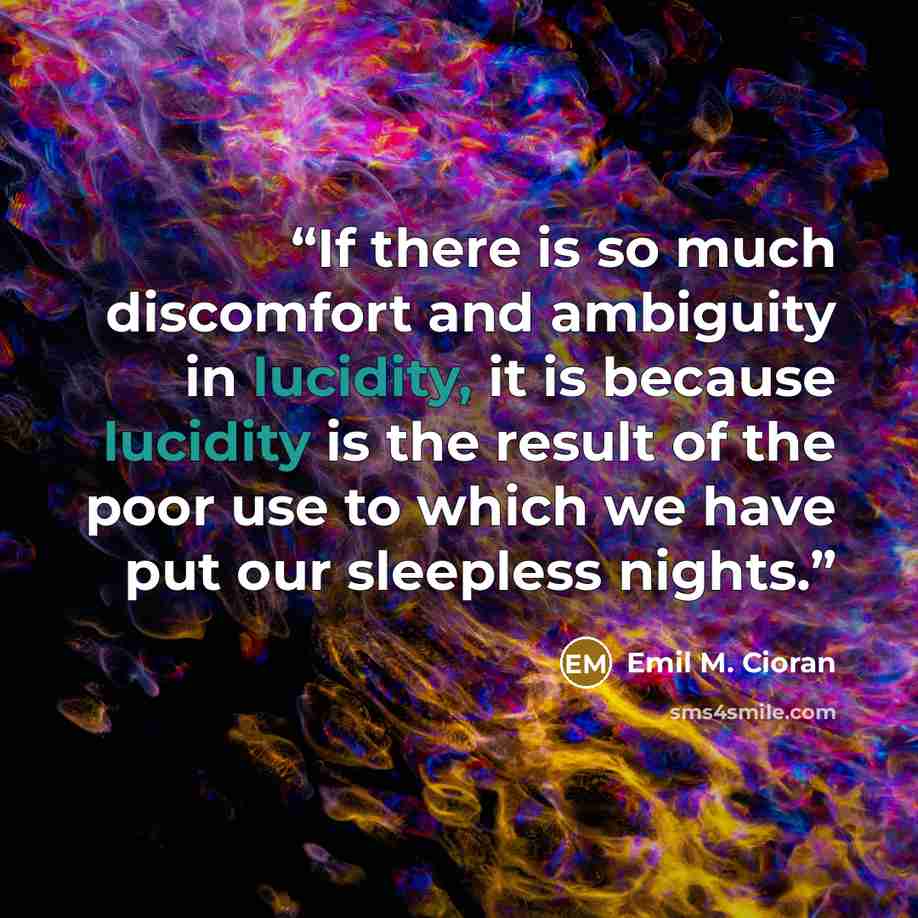 “If there is so much discomfort and ambiguity in lucidity, it is because lucidity is the result of the poor use to which we have put our sleepless nights.” quote by Emil M. Cioran