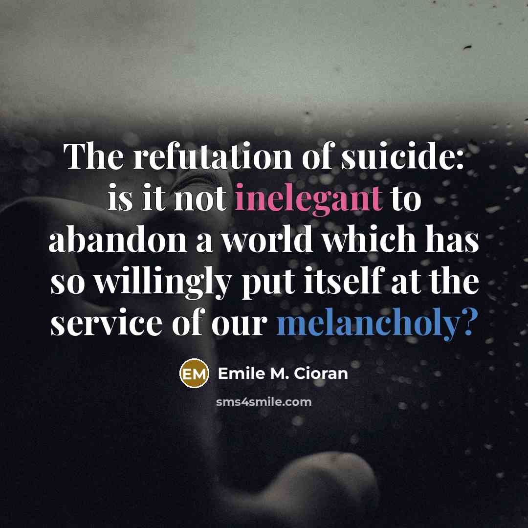 “The refutation of suicide: is it not inelegant to abandon a world which has so willingly put itself at the service of our melancholy?” quote by Emile M. Cioran