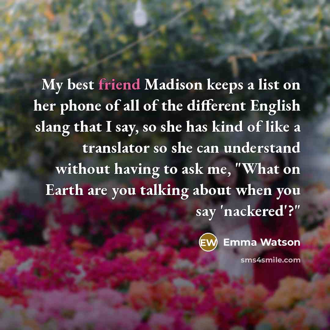 “My best friend Madison keeps a list on her phone of all of the different English slang that I say, so she has kind of like a translator so she can understand without having to ask me, "What on Earth are you talking about when you say 'nackered'?"” quote by Emma Watson