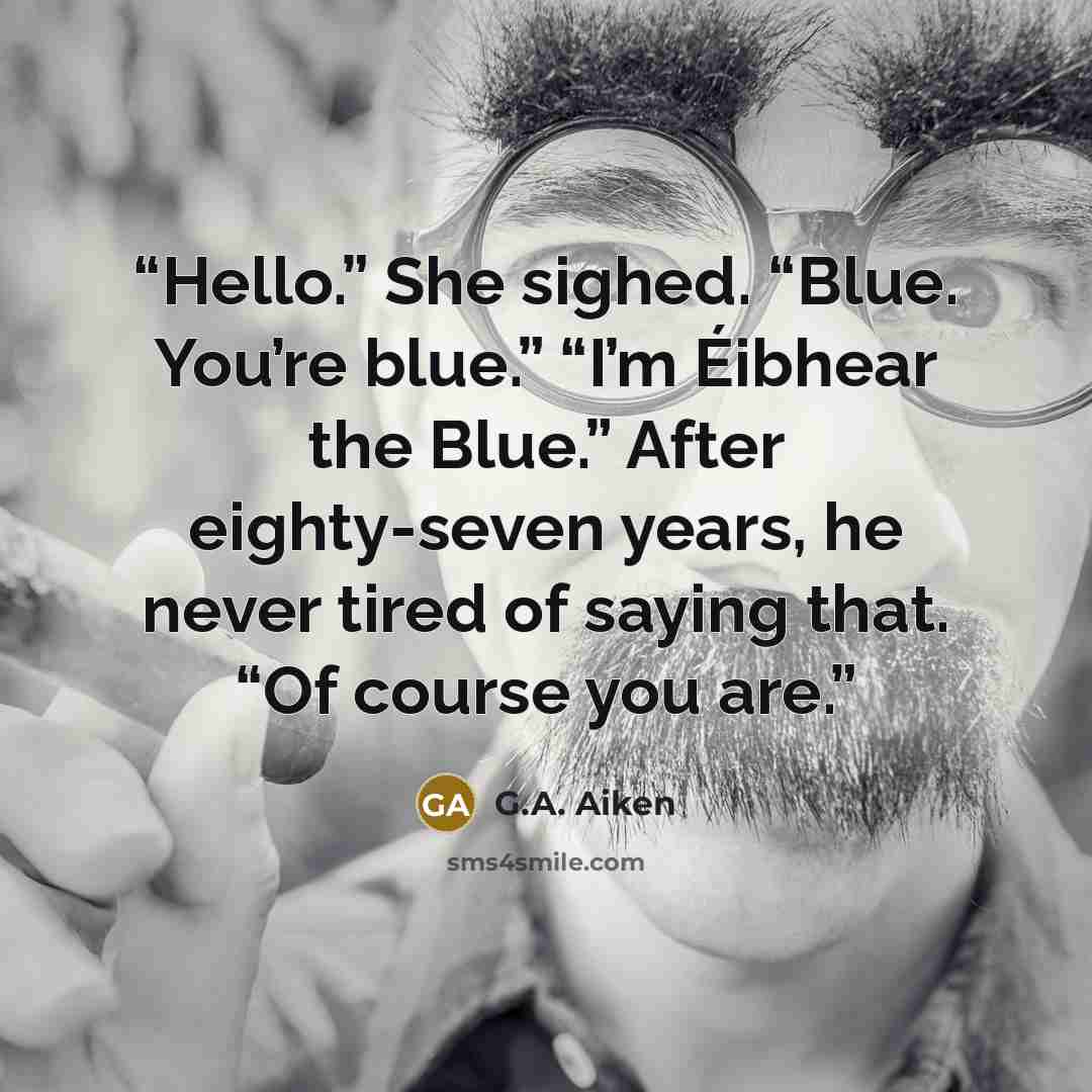 “Hello.” She sighed. “Blue. You’re blue.” “I’m Éibhear the Blue.” After eighty-seven years, he never tired of saying that. “Of course you are.” quote by G.A. Aiken