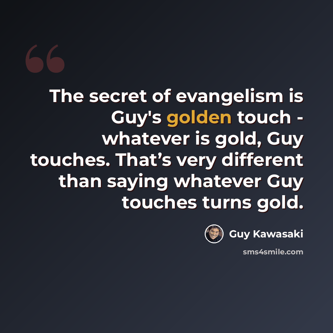 “The secret of evangelism is Guy's golden touch - whatever is gold, Guy touches. That’s very different than saying whatever Guy touches turns gold.” quote by Guy Kawasaki