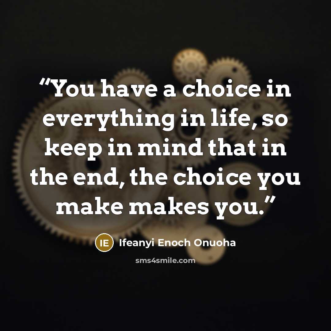 “You have a choice in everything in life, so keep in mind that in the end, the choice you make makes you.” quote by Ifeanyi Enoch Onuoha