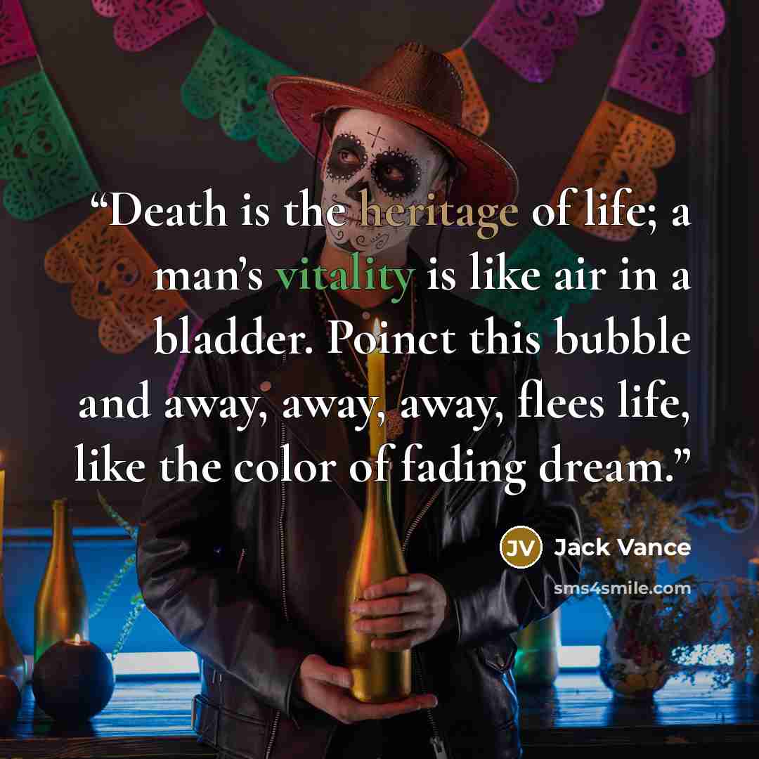 “Death is the heritage of life; a man’s vitality is like air in a bladder. Poinct this bubble and away, away, away, flees life, like the color of fading dream.” quote by Jack Vance