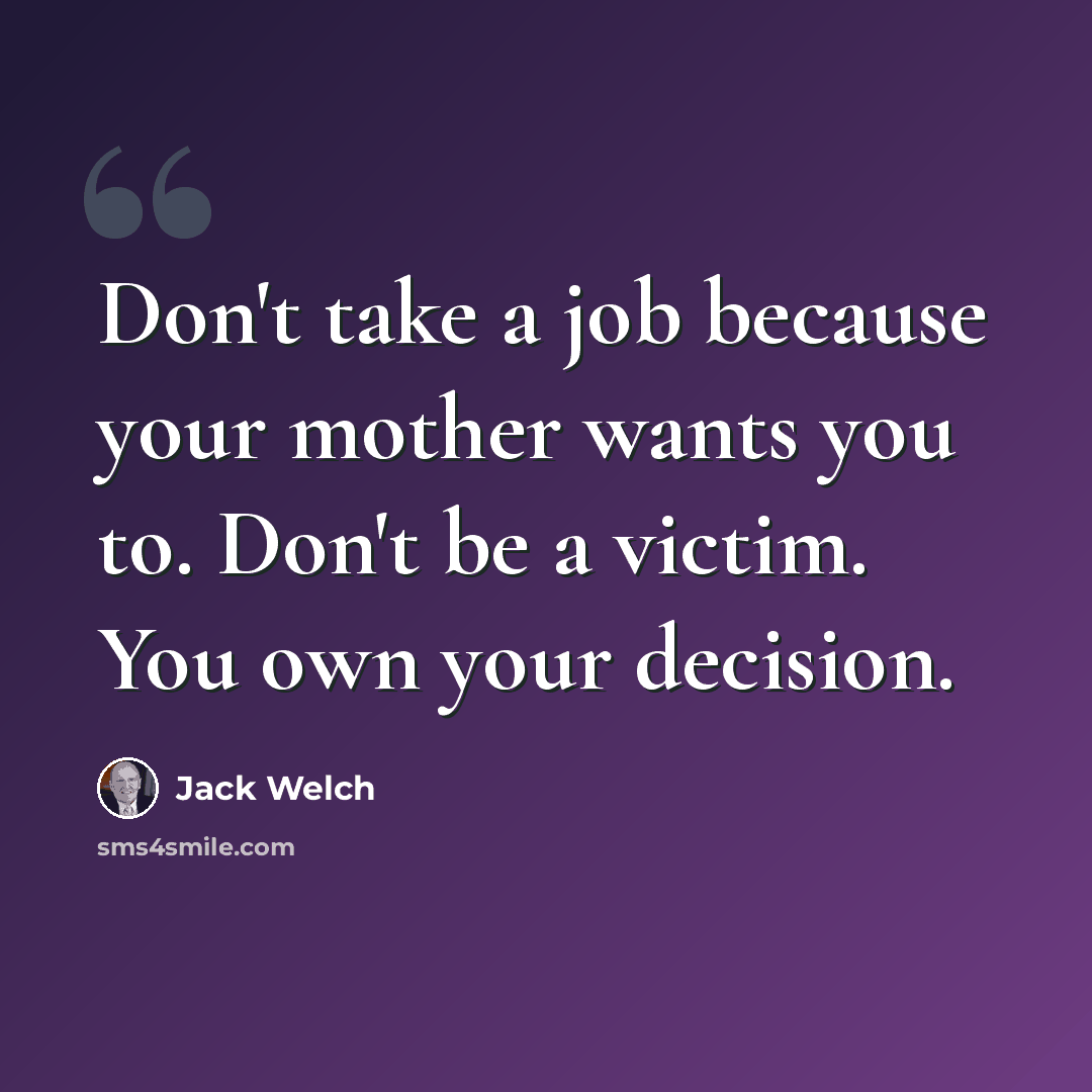 “Don't take a job because your mother wants you to. Don't be a victim. You own your decision.” quote by Jack Welch