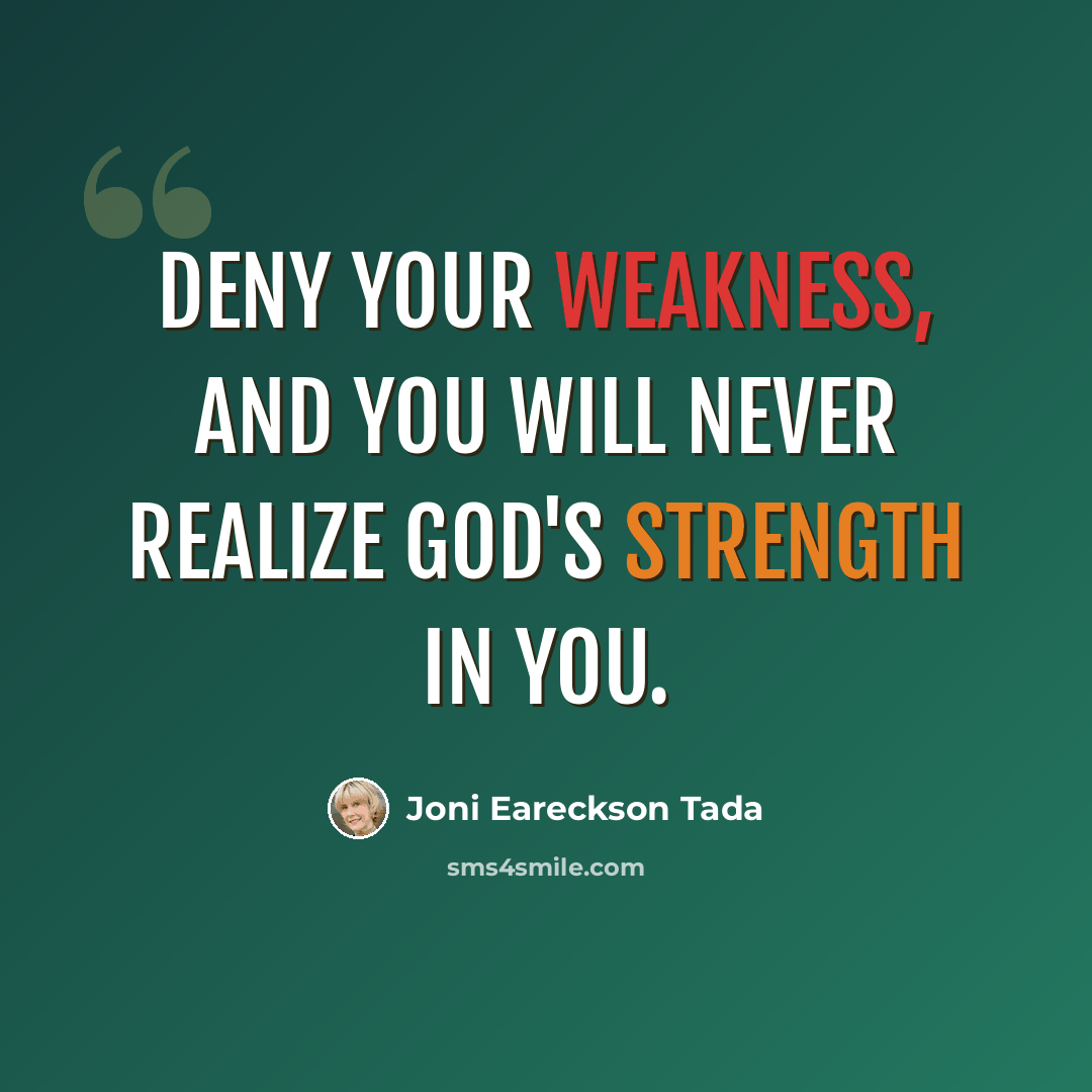 “Deny your weakness, and you will never realize God's strength in you.” quote by Joni Eareckson Tada