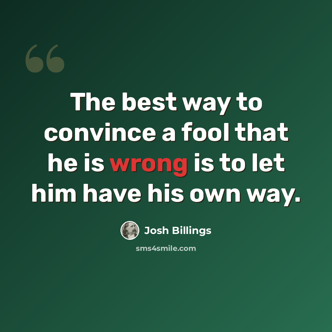 “The best way to convince a fool that he is wrong is to let him have his own way.” quote by Josh Billings