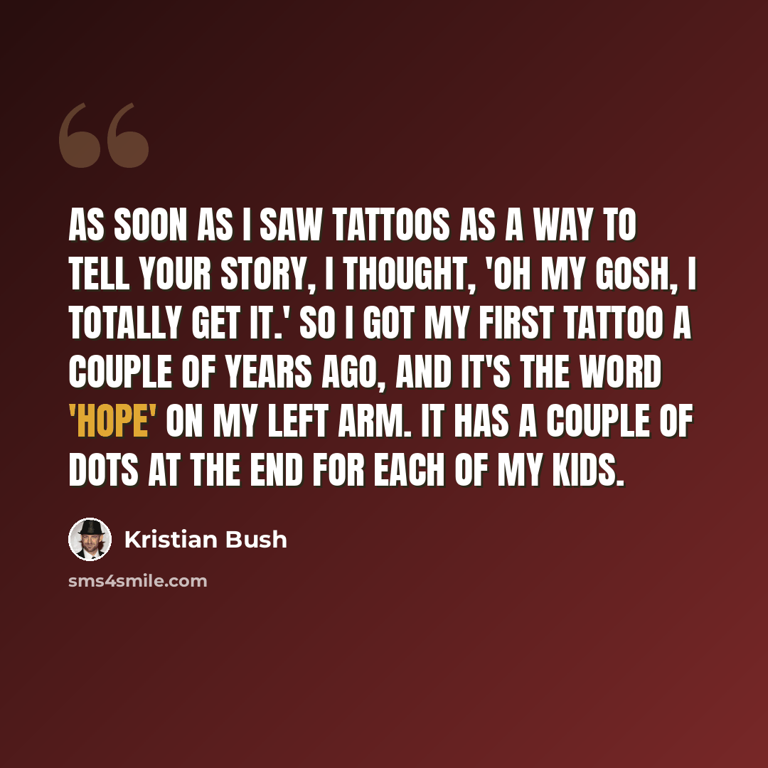 “As soon as I saw tattoos as a way to tell your story, I thought, 'Oh my gosh, I totally get it.' So I got my first tattoo a couple of years ago, and it's the word 'hope' on my left arm. It has a couple of dots at the end for each of my kids.” quote by Kristian Bush