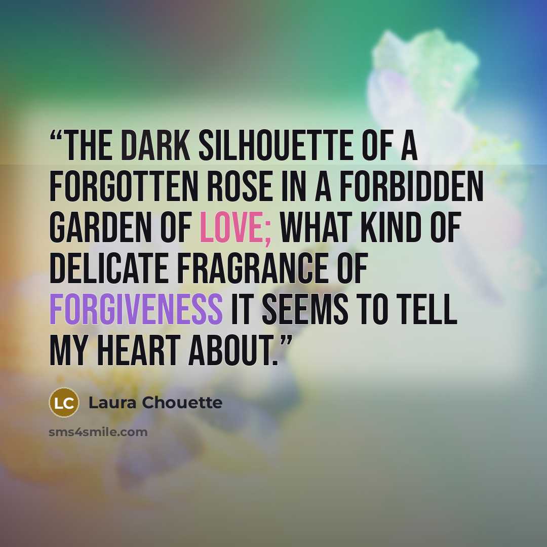 “The dark silhouette of a forgotten rose in a forbidden garden of love; what kind of delicate fragrance of forgiveness it seems to tell my heart about.” quote by Laura Chouette