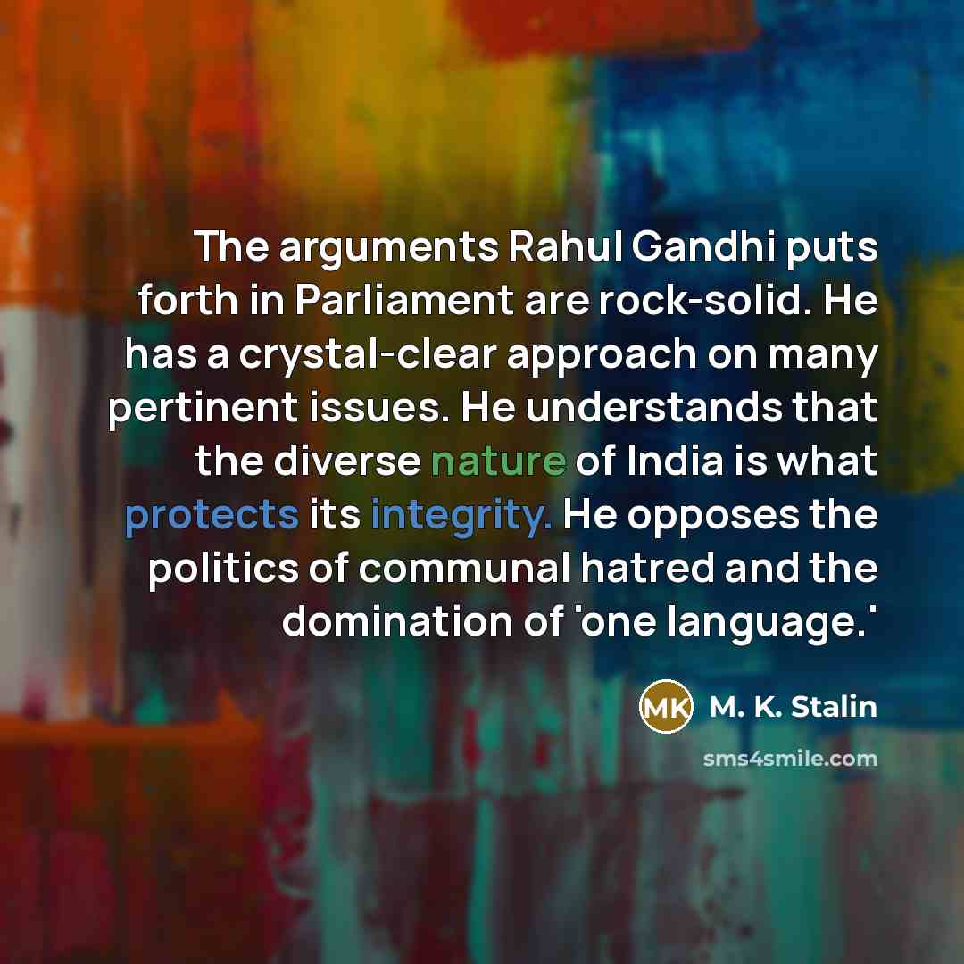 “The arguments Rahul Gandhi puts forth in Parliament are rock-solid. He has a crystal-clear approach on many pertinent issues. He understands that the diverse nature of India is what protects its integrity. He opposes the politics of communal hatred and the domination of 'one language.'” quote by M. K. Stalin