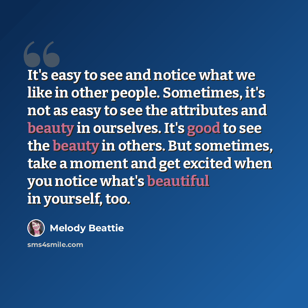 “It's easy to see and notice what we like in other people. Sometimes, it's not as easy to see the attributes and beauty in ourselves. It's good to see the beauty in others. But sometimes, take a moment and get excited when you notice what's beautiful in yourself, too.” quote by Melody Beattie